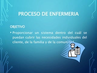 PROCESO DE ENFERMERIA
OBJETIVO
• Proporcionar un sistema dentro del cuál se
puedan cubrir las necesidades individuales del
cliente, de la familia y de la comunidad.
 