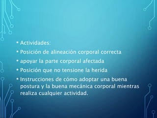 • Actividades:
• Posición de alineación corporal correcta
• apoyar la parte corporal afectada
• Posición que no tensione la herida
• Instrucciones de cómo adoptar una buena
postura y la buena mecánica corporal mientras
realiza cualquier actividad.
 