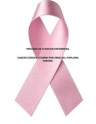 1
PROCESO DE ATENCION ENFERMERIA.
CANCER CERVICO UTERINO POR VIRUS DEL PAPILOMA
HUMANO.
 