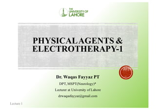 PHYSICALAGENTS &
ELECTROTHERAPY-1
Dr. Waqas Fayyaz PT
DPT, MSPT(Neurology)*
Lecturer at University of Lahore
drwaqasfayyaz@gmail.com
Lecture 1
 