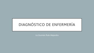 DIAGNÓSTICO DE ENFERMERÍA
Lic.Guzmán Rule Alejandra
 