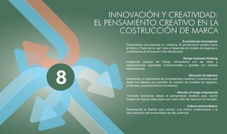 Ecosistemas innovadores
Proyectando una empresa co- creadora. El pensamiento creativo hacia
el futuro y "fuera de la caja" para el desarrollo de modelo de negocios y
ecosistemas de innovación inter-disciplinaria.

                                          Design business thinking
Integrando equipos de trabajo innovadores con las ideas y
organizaciones regionales, multinacionales y globales con quienes
interactuamos.

                                                Atracción de talentos
Generando un intercambio de competencias creativas y visionarias para
atraer los talentos que permiten la creación de modelos de negocios,
productos y procedimientos innovadores.

                                     Afrontar el riesgo empresarial
Tomando decisiones desde el pensamiento analítico para asumir
riesgos de negocio adecuados que creen valor de marca en el mercado.

                                              Cultura emprendedora
Despertando la libertad para pensar, una actitud cuestionadora y la
sana ambición del emprendedor de alto potencial.
 