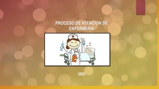 PROCESO DE ATENCION DE
ENFERMERIA
2022
 
