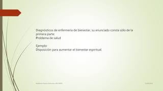 Diagnósticos de enfermería de bienestar, su enunciado consta sólo de la
primera parte:
Problema de salud
Ejemplo:
Disposición para aumentar el bienestar espiritual.
11/08/2016Adalberto Pizarro Enfermero MN 50305
 