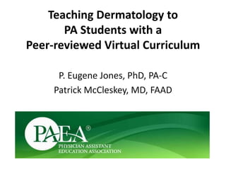 Teaching Dermatology to
       PA Students with a
Peer-reviewed Virtual Curriculum

      P. Eugene Jones, PhD, PA-C
     Patrick McCleskey, MD, FAAD
 