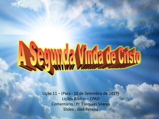Lição 11 – (Para : 10 de Setembro de 2017)
Lições Bíblias – CPAD
Comentário : Pr. Esequias Soares
Slides : José Pereira
 