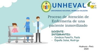 Proceso de Atención de
Enfermería de una
paciente inmovilizado
DOCENTE:
INTEGRANTES:
- Condezo Panaifo, Paola
- España Salas, Rodrigo
Huánuco - Perú
2020
 