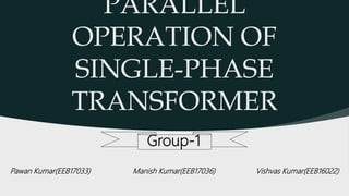PARALLEL
OPERATION OF
SINGLE-PHASE
TRANSFORMER
Pawan Kumar(EEB17033) Manish Kumar(EEB17036) Vishvas Kumar(EEB16022)
Group-1
 