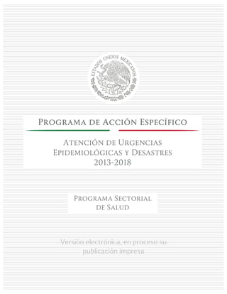 Versión electrónica, en proceso su
publicación impresa
Programa de Acción Específico
Atención de Urgencias
Epidemiológicas y Desastres
2013-2018
Programa Sectorial
de Salud
 