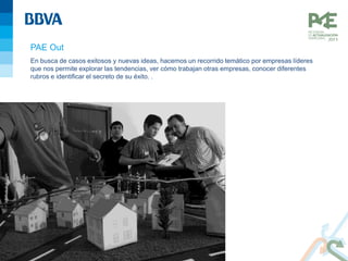 PAE Out
En busca de casos exitosos y nuevas ideas, hacemos un recorrido temático por empresas líderes
que nos permite explorar las tendencias, ver cómo trabajan otras empresas, conocer diferentes
rubros e identificar el secreto de su éxito. .
 