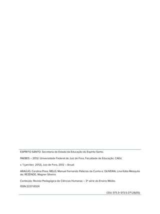 ESPÍRITO SANTO. Secretaria de Estado da Educação do Espírito Santo.
PAEBES – 2012/ Universidade Federal de Juiz de Fora, Faculdade de Educação, CAEd.
v. 1 (jan/dez. 2012), Juiz de Fora, 2012 – Anual.
ARAÚJO, Carolina Pires; MELO, Manuel Fernando Palácios da Cunha e; OLIVEIRA, Lina Kátia Mesquita
de; REZENDE, Wagner Silveira.
Conteúdo: Revista Pedagógica de Ciências Humanas – 3ª série do Ensino Médio.
ISSN 2237-8324
CDU 373.3+373.5:371.26(05)
 