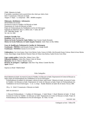Ó2001. Ministério da Saúde.
É permitida a reprodução total ou parcial desta obra, desde que citada a fonte.
Série F. Comunicação e Educação em Saúde
Tiragem: 2.ª edição - 1.a reimpressão - 2003 - 100.000 exemplares
Elaboração, distribuição e informações:
MINISTÉRIO DA SAÚDE
Secretaria de Gestão do Trabalho e da Educação na Saúde
Departamento de Gestão da Educação na Saúde
Projeto de Profissionalização dos Trabalhadores da Área de Enfermagem
Esplanada dos Ministérios, bloco G, edifício sede, 7.º andar, sala 733
CEP: 70058-900, Brasília - DF
Tel.: (61) 315 2993
Fundação Oswaldo Cruz
Presidente: Paulo Marchiori Buss
Diretor da Escola Nacional de Saúde Pública: Jorge Antonio Zepeda Bermudez
Diretor da Escola Politécnica de Saúde Joaquim Venâncio: André Paulo da Silva Malhão
Curso de Qualificação Profissional de Auxiliar de Enfermagem
Coordenação - PROFAE: Leila Bernarda Donato Göttems, Solange Baraldi
Coordenação - FIOCRUZ: Antonio Ivo de Carvalho
Colaboradores: Ana Lúcia Jesuino, Dayse Lúcia Martins Cunha, Gustavo de Mello, Leila Bernarda Donato Göttems, Maria de Jesus Martins
Cunha, Maria Regina Araújo Reicherte Pimentel, Marta de Fátima Lima Barbosa, Sandra Ferreira Gesto Bittar
Capa e projeto gráfico: Carlota Rios, Adriana Costa e Silva
Editoração eletrônica: Carlota Rios, Ramon Carlos de Moraes
Ilustrações: Marcelo Tibúrcio, Maurício Veneza
Revisores de português e copidesque: Lilian Rose Ulup, Mônica Caminiti Ron-Ren
Apoio: Abrasco
Impresso no Brasil/ Printed in Brazil
Ficha Catalográfica
Brasil. Ministério da Saúde. Secretaria de Gestão do Trabalho e da Educação na Saúde. Departamento de Gestão da Educação na
Saúde. Projeto de Profissionalização dos Trabalhadores da Área de Enfermagem.
Profissionalização de auxiliares de enfermagem: cadernos do aluno: saúde mental / Ministério da Saúde, Secretaria de Gestão
do Trabalho e da Educação na Saúde, Departamento de Gestão da Educação na Saúde, Projeto de Profissionalização dos
Trabalhadores da Área de Enfermagem. - 2. ed., 1.a reimpr. - Brasília: Ministério da Saúde; Rio de Janeiro: Fiocruz, 2003.
126 p. : il. - (Série F. Comunicação e Educação em Saúde)
ISBN 85-334-0551-0
1. Educação Profissionalizante. 2. Auxiliares de Enfermagem. 3. Saúde Mental. I. Brasil. Ministério da Saúde. II. Brasil.
Secretaria de Gestão do Trabalho e da Educação na Saúde. Departamento de Gestão da Educação na Saúde. Projeto de
Profissionalização dos Trabalhadores da Área de Enfermagem. III. Título. IV. Série.
NLM WY 18.8
Catalogação na fonte - Editora MS
 