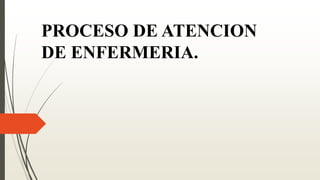 PROCESO DE ATENCION
DE ENFERMERIA.
 