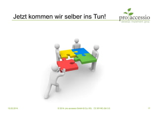 15.02.2014 © 2014, pro accessio GmbH & Co. KG, CC BY-NC-SA 3.0 17
Jetzt kommen wir selber ins Tun!
 