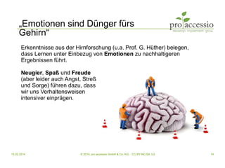 15.02.2014 © 2014, pro accessio GmbH & Co. KG, CC BY-NC-SA 3.0 14
„Emotionen sind Dünger fürs
Gehirn“
Erkenntnisse aus der...