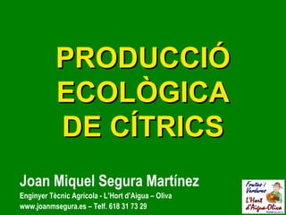 PRODUCCIÓ
           ECOLÒGICA
           DE CÍTRICS
Joan Miquel Segura Martínez
Enginyer Tècnic Agrícola - L’Hort d’Aigua – Oliva
www.joanmsegura.es – Telf. 618 31 73 29
 