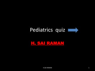 Pediatrics quiz
H. SAI RAMAN
H.SAI RAMAN 1
 