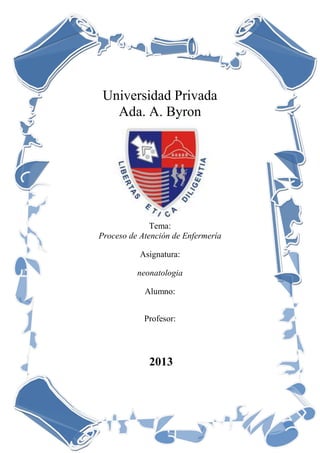 Universidad Privada
Ada. A. Byron
Tema:
Proceso de Atención de Enfermería
Asignatura:
neonatologia
Alumno:
Profesor:
2013
 