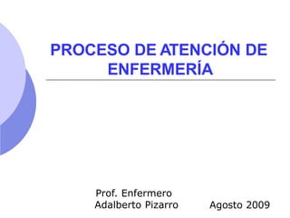 Agosto 2009
Prof. Enfermero
Adalberto Pizarro
PROCESO DE ATENCIÓN DE
ENFERMERÍA
 