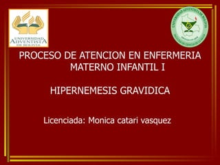 PROCESO DE ATENCION EN ENFERMERIA  MATERNO INFANTIL I HIPERNEMESIS GRAVIDICA Licenciada: Monica catari vasquez 