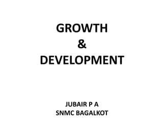 GROWTH
&
DEVELOPMENT
JUBAIR P A
SNMC BAGALKOT
 