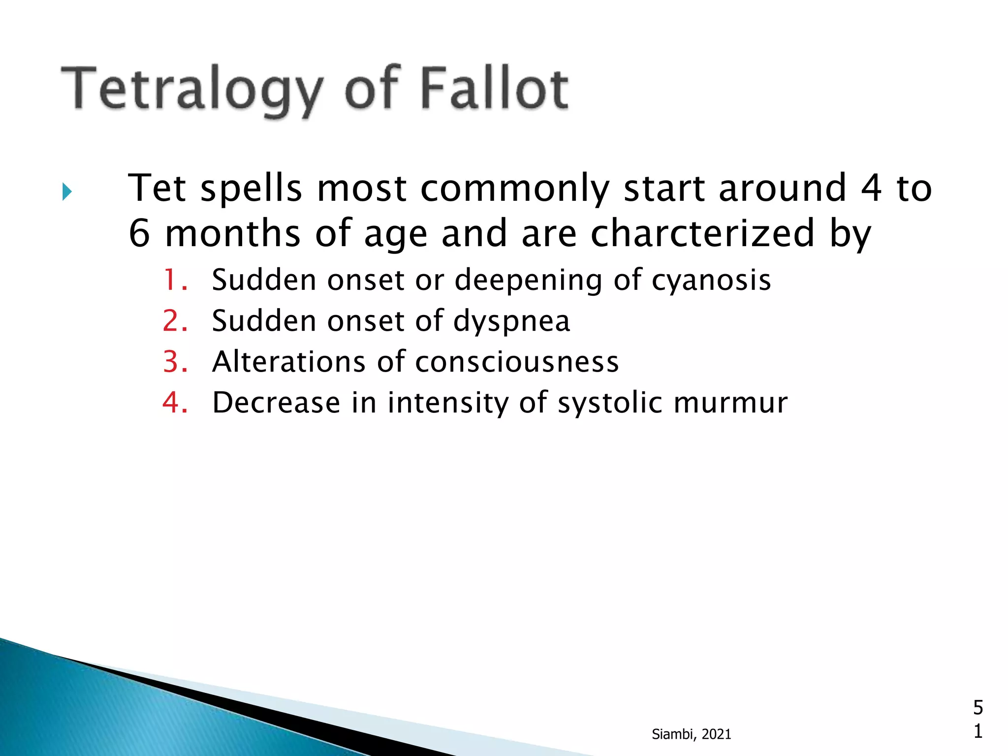  Tet spells most commonly start around 4 to
6 months of age and are charcterized by
1. Sudden onset or deepening of cyanosis
2. Sudden onset of dyspnea
3. Alterations of consciousness
4. Decrease in intensity of systolic murmur
5
1
Siambi, 2021
 