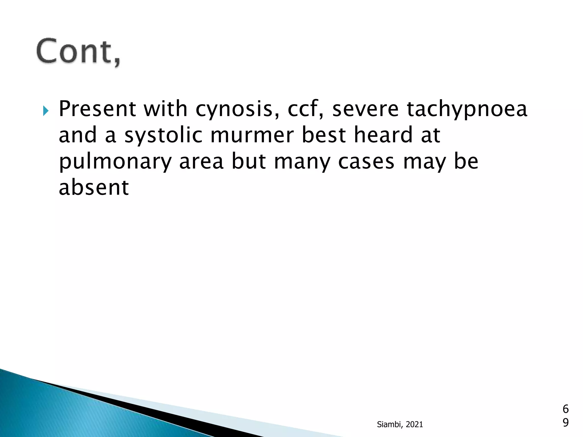  Present with cynosis, ccf, severe tachypnoea
and a systolic murmer best heard at
pulmonary area but many cases may be
absent
6
9
Siambi, 2021
 