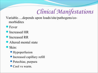 Clinical Manifestations
Variable….depends upon loads/site/pathogens/comorbidites
Fever
Increased HR
Increased RR
Altered mental state
Skin:
Hypoperfusion
Increased capillary refill
Petechiae, purpura
Cool vs warm.

 