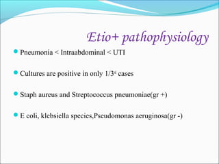 Etio+ pathophysiology
Pneumonia < Intraabdominal < UTI
Cultures are positive in only 1/3rd cases
Staph aureus and Streptococcus pneumoniae(gr +)
E coli, klebsiella species,Pseudomonas aeruginosa(gr -)

 
