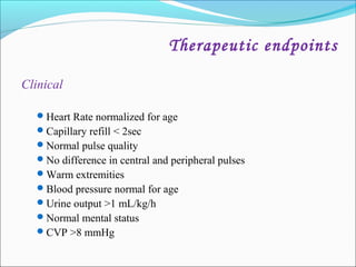 Therapeutic endpoints
Clinical
 Heart Rate normalized for age
 Capillary refill < 2sec
 Normal pulse quality
 No difference in central and peripheral pulses
 Warm extremities
 Blood pressure normal for age
 Urine output >1 mL/kg/h
 Normal mental status
 CVP >8 mmHg

 
