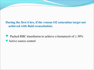 During the first 6 hrs, if the venous O2 saturation target not
achieved with fluid resuscitation:

 Packed RBC transfusion to achieve a hematocrit of ≥ 30%
Active source control

 