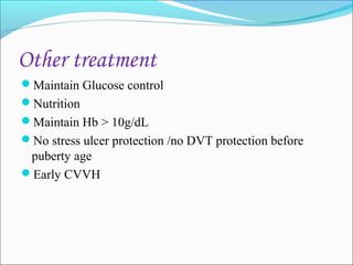 Other treatment
Maintain Glucose control
Nutrition
Maintain Hb > 10g/dL
No stress ulcer protection /no DVT protection before

puberty age
Early CVVH

 