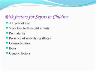 Risk factors for Sepsis in Children
< 1 year of age
Very low birthweight infants
Prematurity
Presence of underlying illness
Co-morbidities
Boys
Genetic factors

 