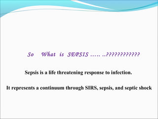 So

What is SEPSIS ….. ..????????????

Sepsis is a life threatening response to infection.
It represents a continuum through SIRS, sepsis, and septic shock

 