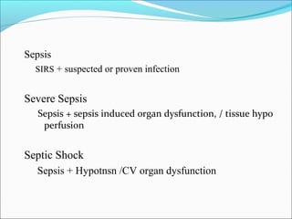Sepsis
SIRS + suspected or proven infection

Severe Sepsis
Sepsis + sepsis induced organ dysfunction, / tissue hypo
perfusion

Septic Shock
Sepsis + Hypotnsn /CV organ dysfunction

 