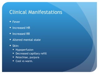 Clinical Manifestations
 Fever
 Increased HR
 Increased RR
 Altered mental state
 Skin:
 Hypoperfusion
 Decreased capillary refill
 Petechiae, purpura
 Cool vs warm.
 