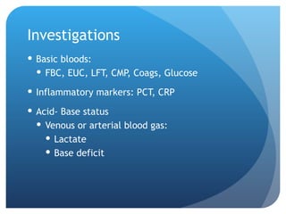Investigations
 Basic bloods:
 FBC, EUC, LFT, CMP, Coags, Glucose
 Inflammatory markers: PCT, CRP
 Acid- Base status
 Venous or arterial blood gas:
 Lactate
 Base deficit
 