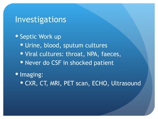 Investigations
 Septic Work up
 Urine, blood, sputum cultures
 Viral cultures: throat, NPA, faeces,
 Never do CSF in shocked patient
 Imaging:
 CXR, CT, MRI, PET scan, ECHO, Ultrasound
 