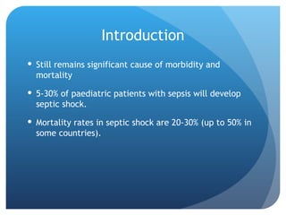 Introduction
 Still remains significant cause of morbidity and
mortality
 5-30% of paediatric patients with sepsis will develop
septic shock.
 Mortality rates in septic shock are 20-30% (up to 50% in
some countries).
 