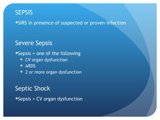 SEPSIS
SIRS in presence of suspected or proven infection
Severe Sepsis
Sepsis + one of the following
 CV organ dysfunction
 ARDS
 2 or more organ dysfunction
Septic Shock
Sepsis + CV organ dysfunction
 