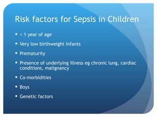 Risk factors for Sepsis in Children
 < 1 year of age
 Very low birthweight infants
 Prematurity
 Presence of underlying illness eg chronic lung, cardiac
conditions, malignancy
 Co-morbidities
 Boys
 Genetic factors
 