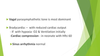  Vagal parasymphathetic tone is most dominant
 Bradycardia: – with reduced cardiac output
- If with hypoxia- O2 & Ventilation initially
-Cardiac compression - in neonate with HR≤ 60
Sinus arrhythmia normal
15
 