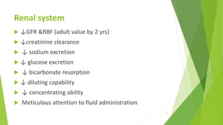 Renal system
 ↓GFR &RBF (adult value by 2 yrs)
 ↓creatinine clearance
 ↓ sodium excretion
 ↓ glucose excretion
 ↓ bicarbonate resorption
 ↓ diluting capability
 ↓ concentrating ability
 Meticulous attention to fluid administration
19
 