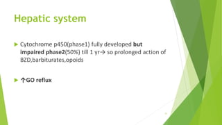Hepatic system
 Cytochrome p450(phase1) fully developed but
impaired phase2(50%) till 1 yr→ so prolonged action of
BZD,barbiturates,opoids
 ↑GO reflux
21
 