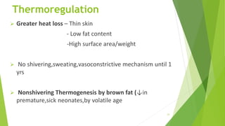 Thermoregulation
 Greater heat loss – Thin skin
- Low fat content
-High surface area/weight
 No shivering,sweating,vasoconstrictive mechanism until 1
yrs
 Nonshivering Thermogenesis by brown fat (↓in
premature,sick neonates,by volatile age
23
 