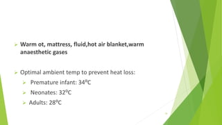  Warm ot, mattress, fluid,hot air blanket,warm
anaesthetic gases
 Optimal ambient temp to prevent heat loss:
 Premature infant: 34⁰C
 Neonates: 32⁰C
 Adults: 28⁰C
24
 