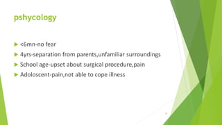 pshycology
 <6mn-no fear
 4yrs-separation from parents,unfamiliar surroundings
 School age-upset about surgical procedure,pain
 Adoloscent-pain,not able to cope illness
29
 