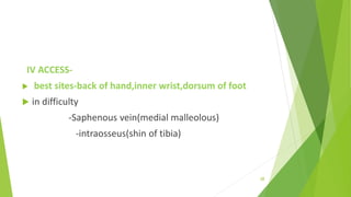 IV ACCESS-
 best sites-back of hand,inner wrist,dorsum of foot
 in difficulty
-Saphenous vein(medial malleolous)
-intraosseus(shin of tibia)
38
 