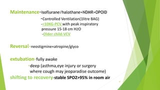 Maintenance-isoflurane/halothane+NDMR+OPOID
-Controlled Ventilation(1litre BAG)
-<10KG-PCV with peak inspiratory
pressure 15-18 cm H2O
-Older child-VCV
Reversal-neostigmine+atropine/glyco
extubation-fully awake
-deep (asthma,eye injury or surgery
where cough may jeoparadise outcome)
shifting to recovery-stable SPO2>95% in room air
47
 