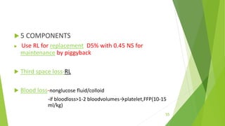  5 COMPONENTS
 Use RL for replacement D5% with 0.45 NS for
maintenance by piggyback
 Third space loss-RL
 Blood loss-nonglucose fluid/colloid
-if bloodloss>1-2 bloodvolumes→platelet,FFP(10-15
ml/kg)
55
 